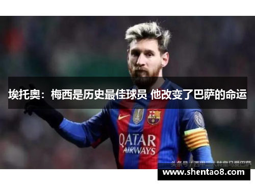 埃托奥：梅西是历史最佳球员 他改变了巴萨的命运