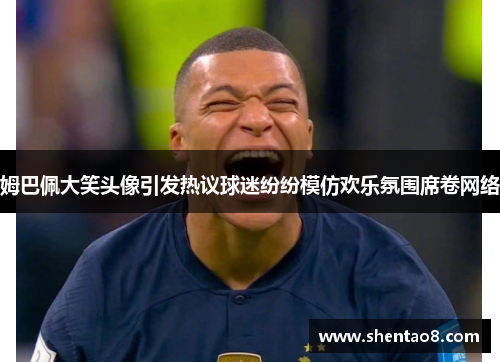 姆巴佩大笑头像引发热议球迷纷纷模仿欢乐氛围席卷网络