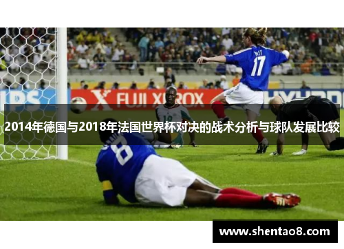 2014年德国与2018年法国世界杯对决的战术分析与球队发展比较