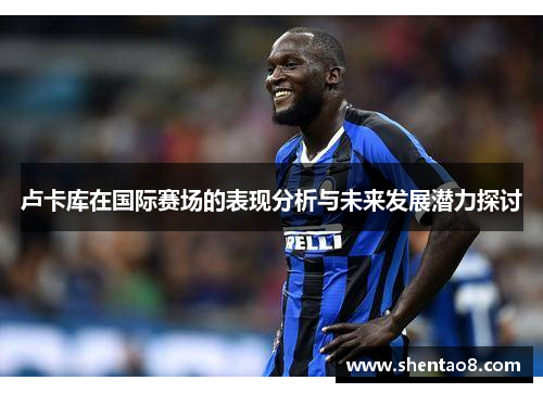 卢卡库在国际赛场的表现分析与未来发展潜力探讨