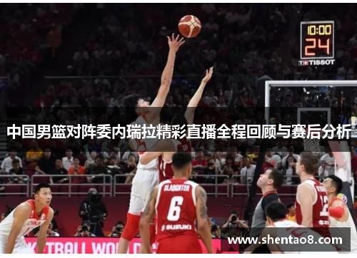 中国男篮对阵委内瑞拉精彩直播全程回顾与赛后分析