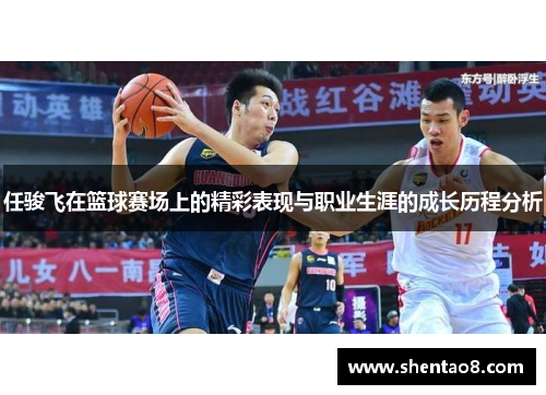 任骏飞在篮球赛场上的精彩表现与职业生涯的成长历程分析