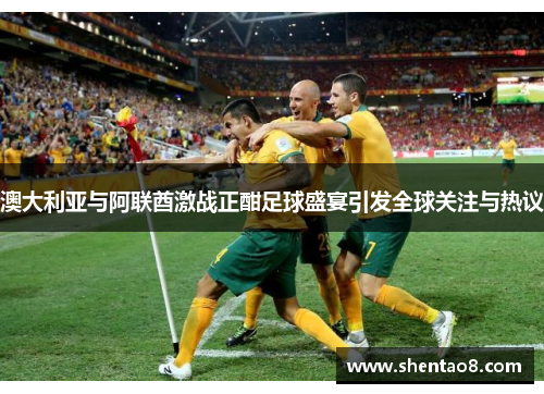 澳大利亚与阿联酋激战正酣足球盛宴引发全球关注与热议