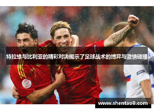特拉维与比利亚的精彩对决揭示了足球战术的博弈与激情碰撞