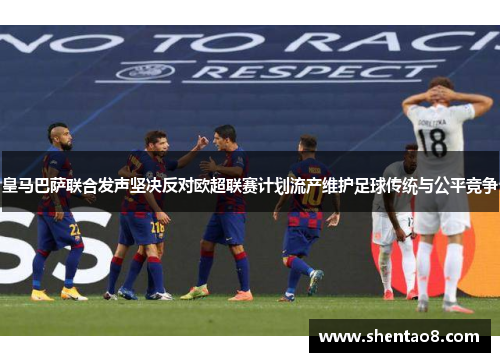 皇马巴萨联合发声坚决反对欧超联赛计划流产维护足球传统与公平竞争