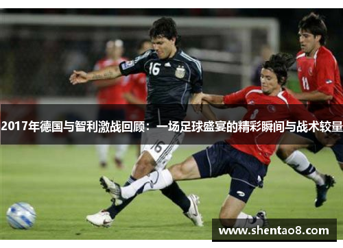 2017年德国与智利激战回顾：一场足球盛宴的精彩瞬间与战术较量