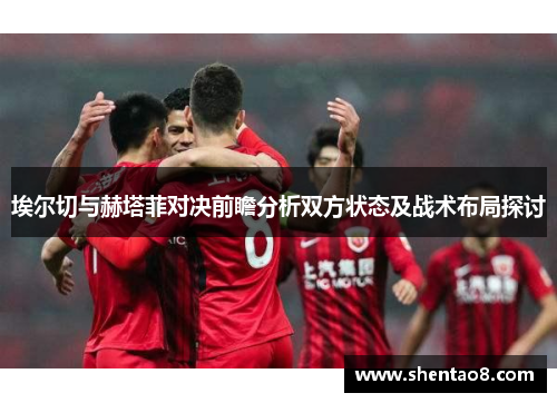 埃尔切与赫塔菲对决前瞻分析双方状态及战术布局探讨