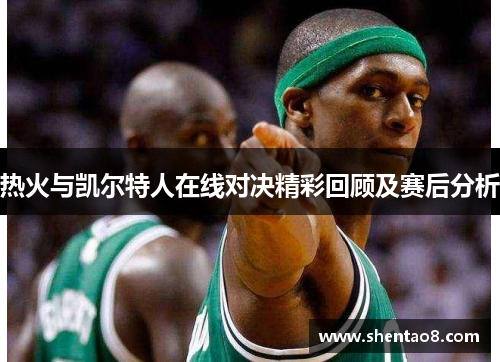 热火与凯尔特人在线对决精彩回顾及赛后分析