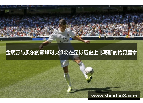 金炳万与贝尔的巅峰对决谁将在足球历史上书写新的传奇篇章