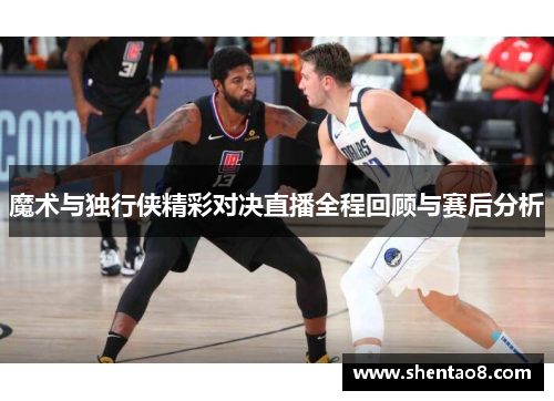 魔术与独行侠精彩对决直播全程回顾与赛后分析