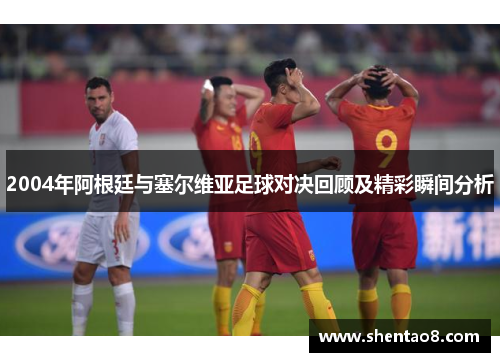 2004年阿根廷与塞尔维亚足球对决回顾及精彩瞬间分析