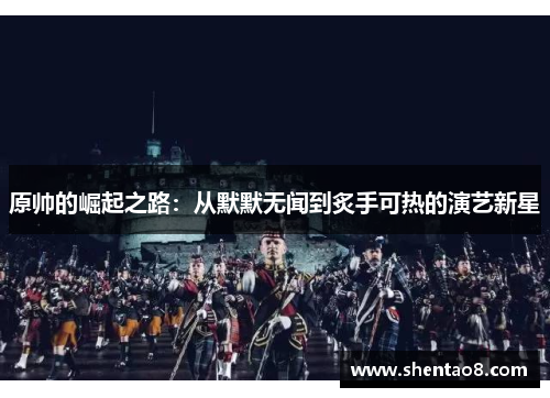 原帅的崛起之路：从默默无闻到炙手可热的演艺新星